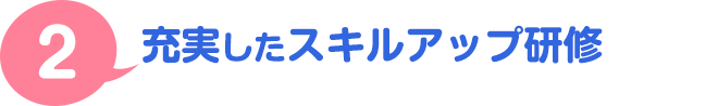 ２．充実したスキルアップ研修