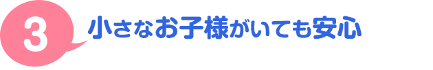 ３．小さなお子様がいても安心