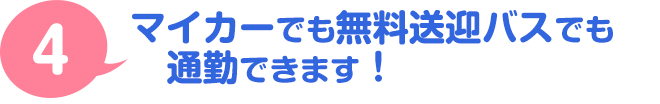 ４．マイカーでも無料送迎バスで通勤できます！