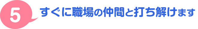 ５．すぐに職場の仲間と打ち解けます