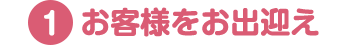 １．お客さまをお出迎え